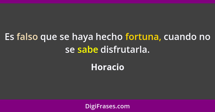 Es falso que se haya hecho fortuna, cuando no se sabe disfrutarla.... - Horacio