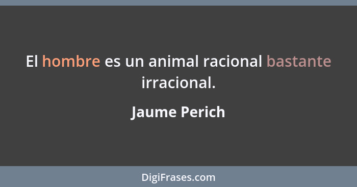 El hombre es un animal racional bastante irracional.... - Jaume Perich