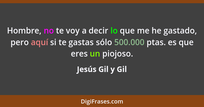 Hombre, no te voy a decir lo que me he gastado, pero aquí si te gastas sólo 500.000 ptas. es que eres un piojoso.... - Jesús Gil y Gil