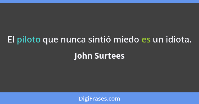 El piloto que nunca sintió miedo es un idiota.... - John Surtees