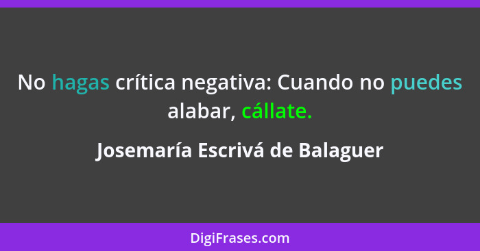 No hagas crítica negativa: Cuando no puedes alabar, cállate.... - Josemaría Escrivá de Balaguer