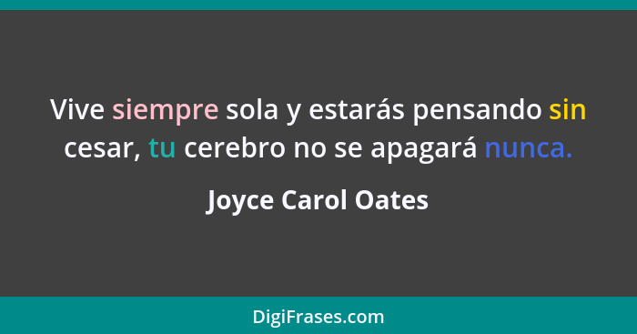 Vive siempre sola y estarás pensando sin cesar, tu cerebro no se apagará nunca.... - Joyce Carol Oates