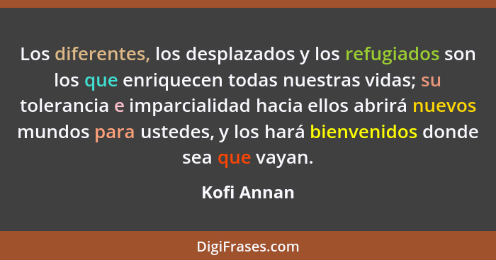 Los diferentes, los desplazados y los refugiados son los que enriquecen todas nuestras vidas; su tolerancia e imparcialidad hacia ellos a... - Kofi Annan