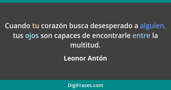 Cuando tu corazón busca desesperado a alguien, tus ojos son capaces de encontrarle entre la multitud.... - Leonor Antón