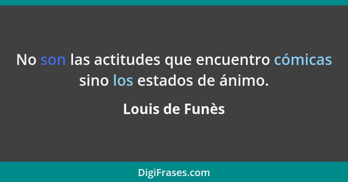 No son las actitudes que encuentro cómicas sino los estados de ánimo.... - Louis de Funès