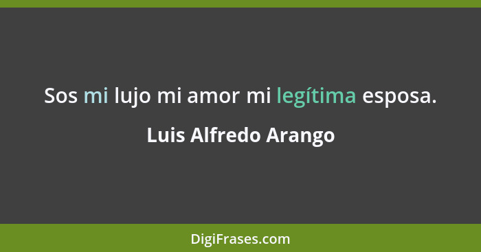 Sos mi lujo mi amor mi legítima esposa.... - Luis Alfredo Arango