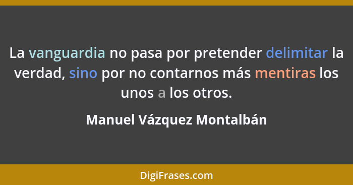La vanguardia no pasa por pretender delimitar la verdad, sino por no contarnos más mentiras los unos a los otros.... - Manuel Vázquez Montalbán