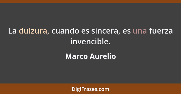 La dulzura, cuando es sincera, es una fuerza invencible.... - Marco Aurelio