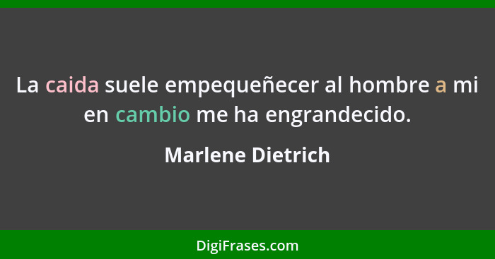 La caida suele empequeñecer al hombre a mi en cambio me ha engrandecido.... - Marlene Dietrich