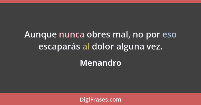 Aunque nunca obres mal, no por eso escaparás al dolor alguna vez.... - Menandro