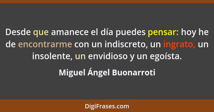 Desde que amanece el día puedes pensar: hoy he de encontrarme con un indiscreto, un ingrato, un insolente, un envidioso y un... - Miguel Ángel Buonarroti