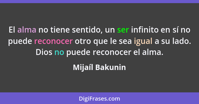 El alma no tiene sentido, un ser infinito en sí no puede reconocer otro que le sea igual a su lado. Dios no puede reconocer el alma.... - Mijaíl Bakunin