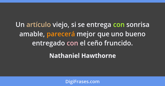 Un artículo viejo, si se entrega con sonrisa amable, parecerá mejor que uno bueno entregado con el ceño fruncido.... - Nathaniel Hawthorne