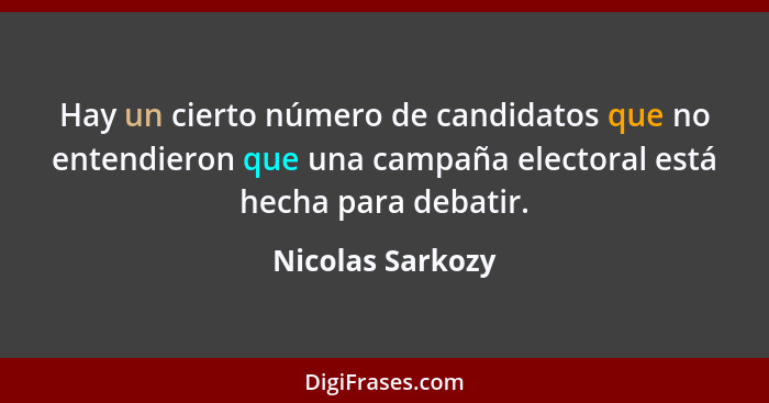 Hay un cierto número de candidatos que no entendieron que una campaña electoral está hecha para debatir.... - Nicolas Sarkozy