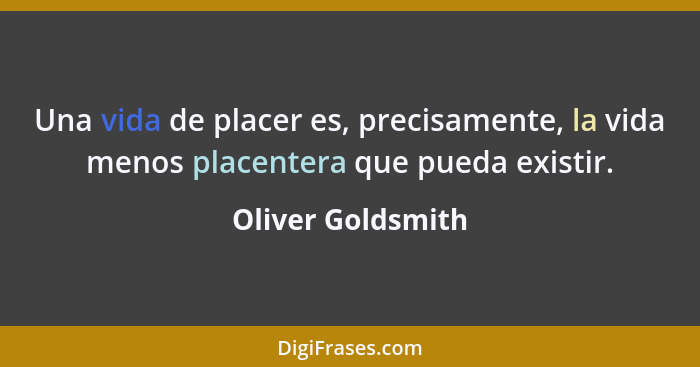 Una vida de placer es, precisamente, la vida menos placentera que pueda existir.... - Oliver Goldsmith