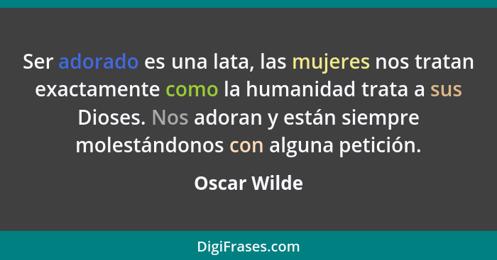 Ser adorado es una lata, las mujeres nos tratan exactamente como la humanidad trata a sus Dioses. Nos adoran y están siempre molestándon... - Oscar Wilde