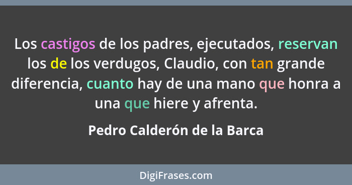 Los castigos de los padres, ejecutados, reservan los de los verdugos, Claudio, con tan grande diferencia, cuanto hay de u... - Pedro Calderón de la Barca