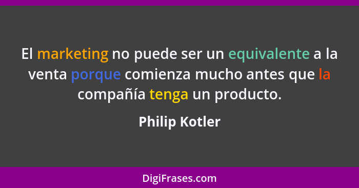 El marketing no puede ser un equivalente a la venta porque comienza mucho antes que la compañía tenga un producto.... - Philip Kotler