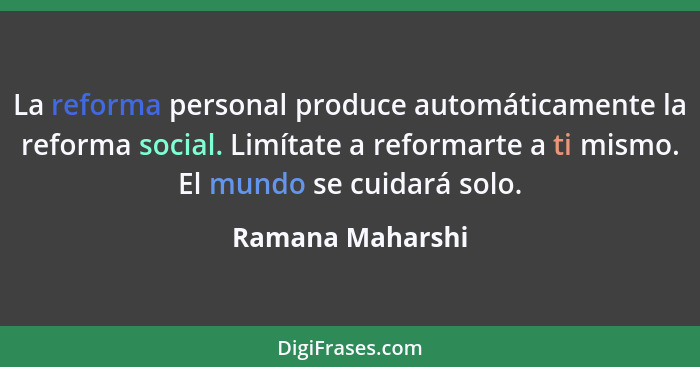 La reforma personal produce automáticamente la reforma social. Limítate a reformarte a ti mismo. El mundo se cuidará solo.... - Ramana Maharshi