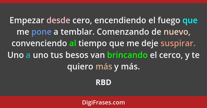 Empezar desde cero, encendiendo el fuego que me pone a temblar. Comenzando de nuevo, convenciendo al tiempo que me deje suspirar. Uno a uno tus... - RBD