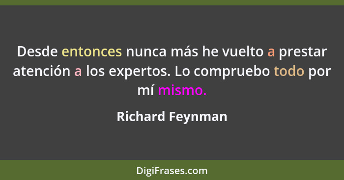 Desde entonces nunca más he vuelto a prestar atención a los expertos. Lo compruebo todo por mí mismo.... - Richard Feynman