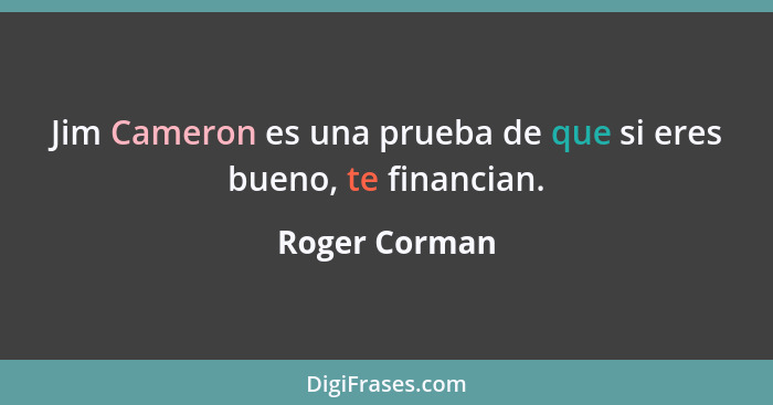 Jim Cameron es una prueba de que si eres bueno, te financian.... - Roger Corman