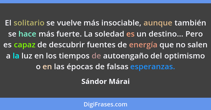 El solitario se vuelve más insociable, aunque también se hace más fuerte. La soledad es un destino... Pero es capaz de descubrir fuente... - Sándor Márai