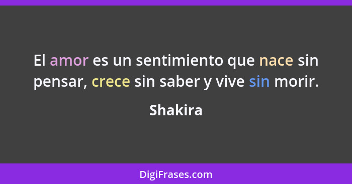 El amor es un sentimiento que nace sin pensar, crece sin saber y vive sin morir.... - Shakira