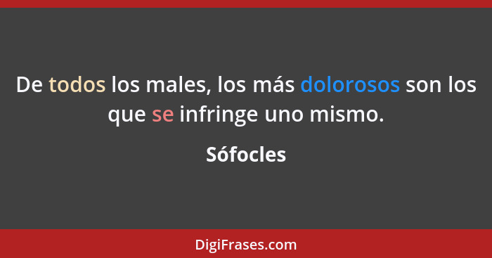 De todos los males, los más dolorosos son los que se infringe uno mismo.... - Sófocles