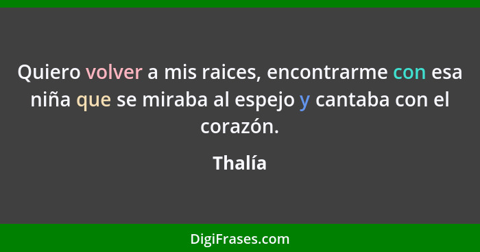 Quiero volver a mis raices, encontrarme con esa niña que se miraba al espejo y cantaba con el corazón.... - Thalía