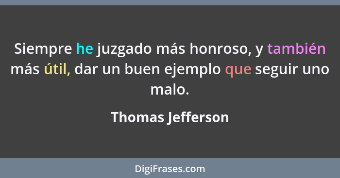 Siempre he juzgado más honroso, y también más útil, dar un buen ejemplo que seguir uno malo.... - Thomas Jefferson