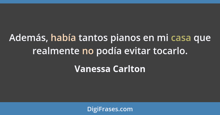 Además, había tantos pianos en mi casa que realmente no podía evitar tocarlo.... - Vanessa Carlton