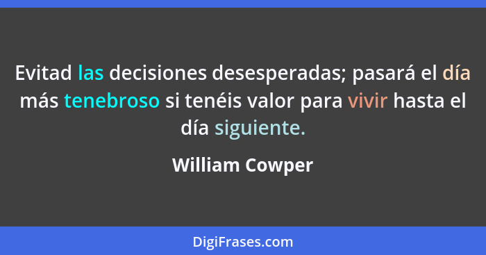 Evitad las decisiones desesperadas; pasará el día más tenebroso si tenéis valor para vivir hasta el día siguiente.... - William Cowper