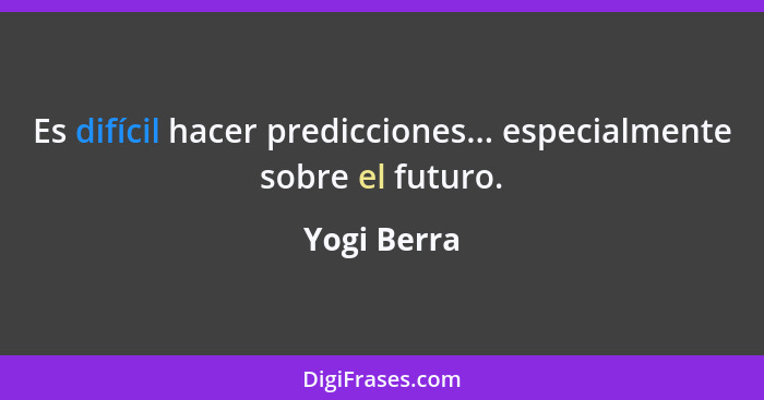Es difícil hacer predicciones... especialmente sobre el futuro.... - Yogi Berra