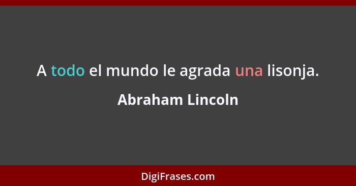 A todo el mundo le agrada una lisonja.... - Abraham Lincoln