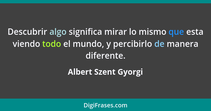 Descubrir algo significa mirar lo mismo que esta viendo todo el mundo, y percibirlo de manera diferente.... - Albert Szent Gyorgi