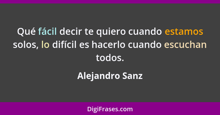 Qué fácil decir te quiero cuando estamos solos, lo difícil es hacerlo cuando escuchan todos.... - Alejandro Sanz