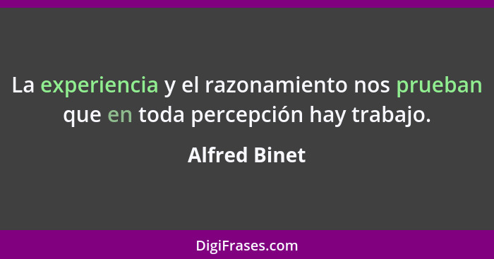La experiencia y el razonamiento nos prueban que en toda percepción hay trabajo.... - Alfred Binet