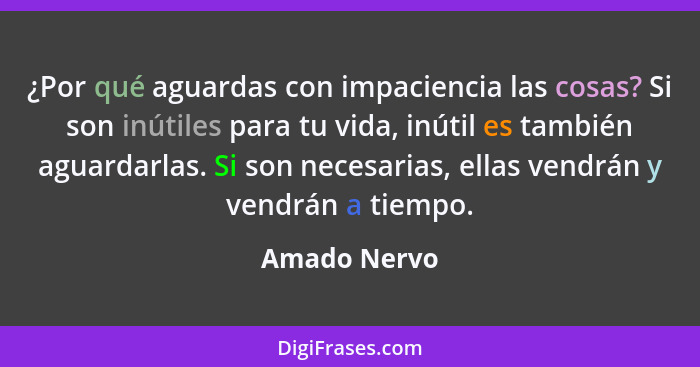 ¿Por qué aguardas con impaciencia las cosas? Si son inútiles para tu vida, inútil es también aguardarlas. Si son necesarias, ellas vendr... - Amado Nervo