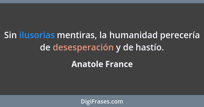 Sin ilusorias mentiras, la humanidad perecería de desesperación y de hastío.... - Anatole France