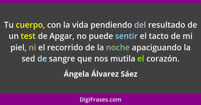 Tu cuerpo, con la vida pendiendo del resultado de un test de Apgar, no puede sentir el tacto de mi piel, ni el recorrido de la n... - Ángela Álvarez Sáez