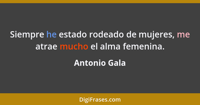 Siempre he estado rodeado de mujeres, me atrae mucho el alma femenina.... - Antonio Gala