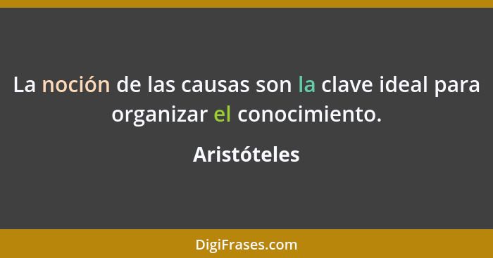 La noción de las causas son la clave ideal para organizar el conocimiento.... - Aristóteles