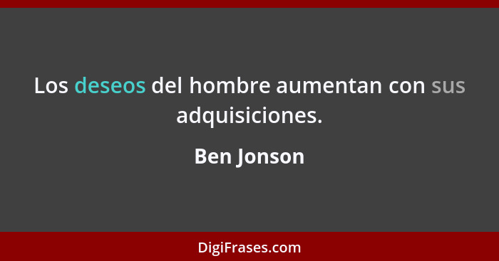 Los deseos del hombre aumentan con sus adquisiciones.... - Ben Jonson