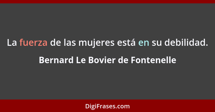 La fuerza de las mujeres está en su debilidad.... - Bernard Le Bovier de Fontenelle