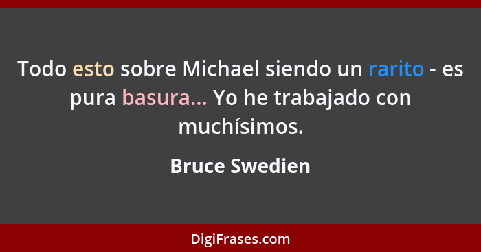 Todo esto sobre Michael siendo un rarito - es pura basura... Yo he trabajado con muchísimos.... - Bruce Swedien