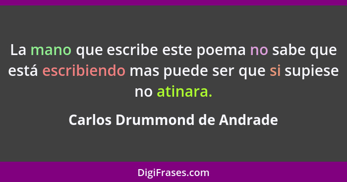 La mano que escribe este poema no sabe que está escribiendo mas puede ser que si supiese no atinara.... - Carlos Drummond de Andrade