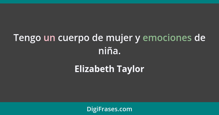 Tengo un cuerpo de mujer y emociones de niña.... - Elizabeth Taylor