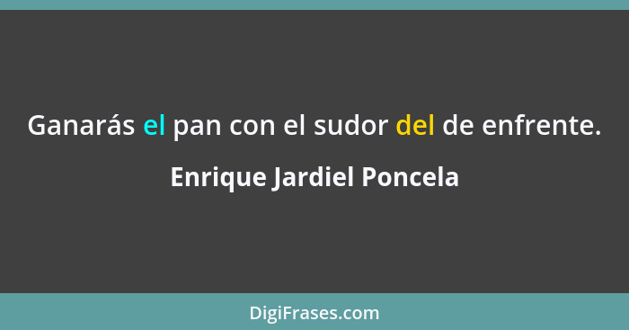 Ganarás el pan con el sudor del de enfrente.... - Enrique Jardiel Poncela