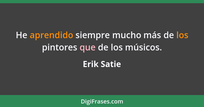 He aprendido siempre mucho más de los pintores que de los músicos.... - Erik Satie